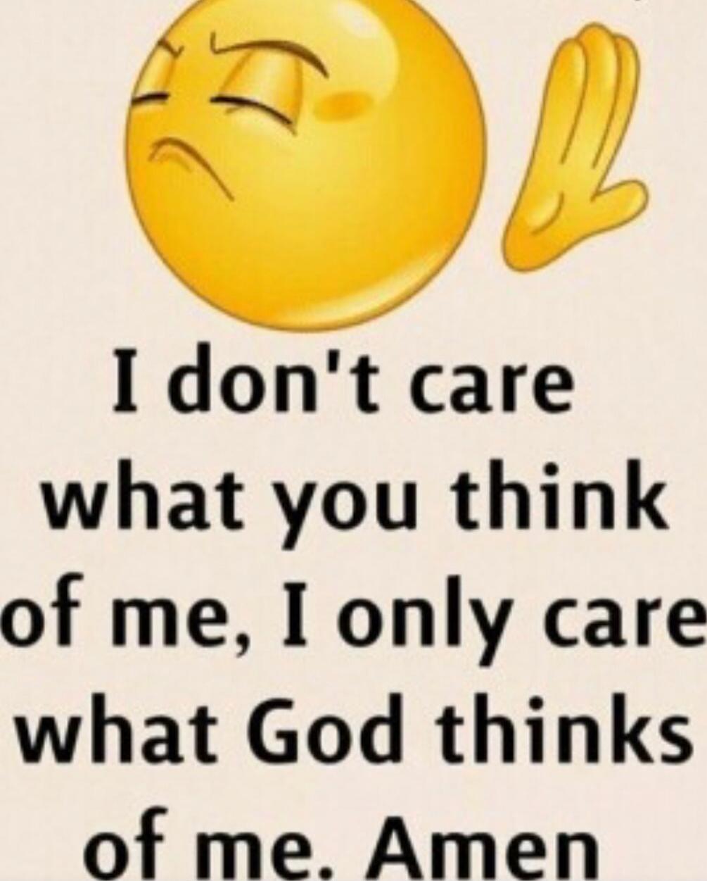 I don't care what you think of me, I only care what God thinks of me. Amen