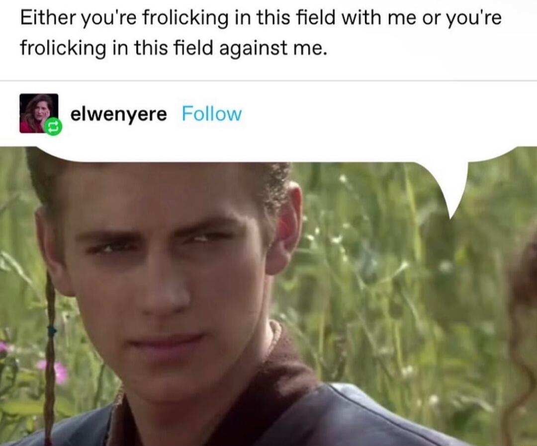 Either youre frolicking in this field with me or youre frolicking in this field against me B ovenvere