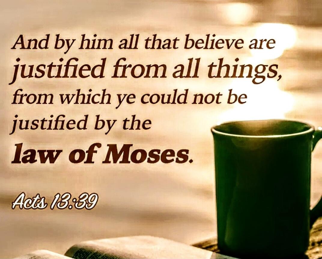 And by him all that believe are justified from all things, from which ye could not be justified by the law of Moses. Acts 13:39