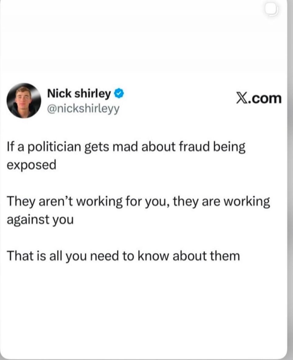 Nick Shirley @nickshirleyy X.com If a politician gets mad about fraud being exposed They aren't working for you, they are working against you That is all you need to know about them