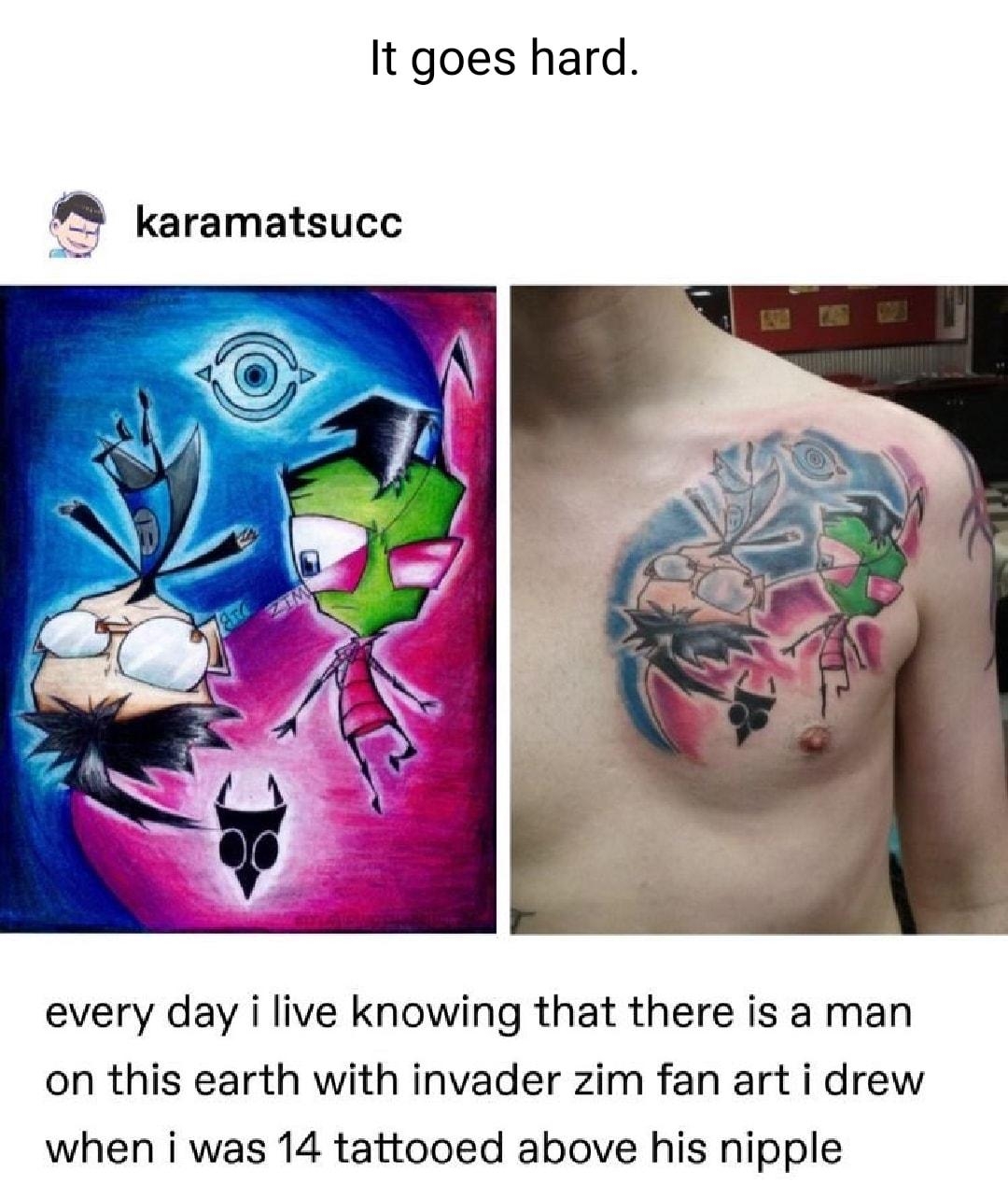It goes hard 8 karamatsucc every day i live knowing that there is a man on this earth with invader zim fan art i drew when i was 14 tattooed above his nipple Source karamatsucc 45703 notes 2 QO