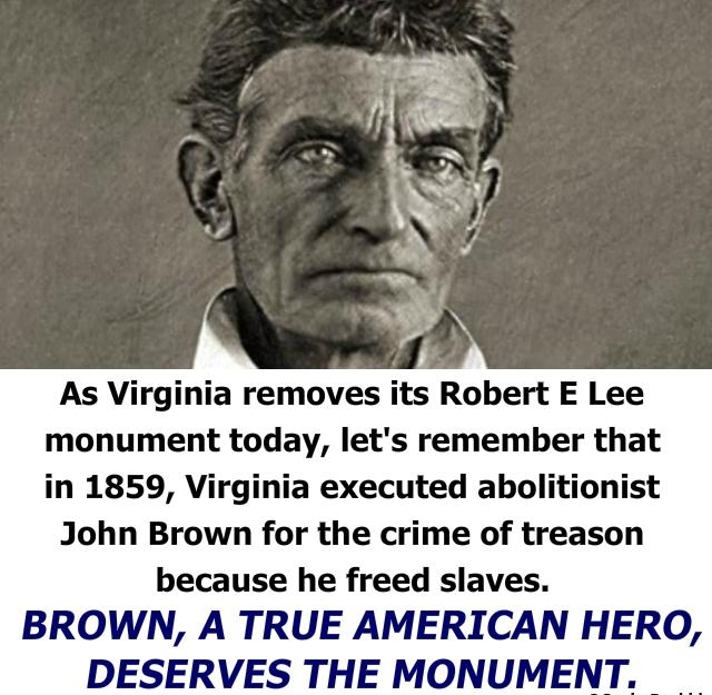 As Virginia removes its Robert E Lee monument today lets remember that in 1859 Virginia executed abolitionist John Brown for the crime of treason because he freed slaves BROWN A TRUE AMERICAN HERO DESERVES THE MONUMENT