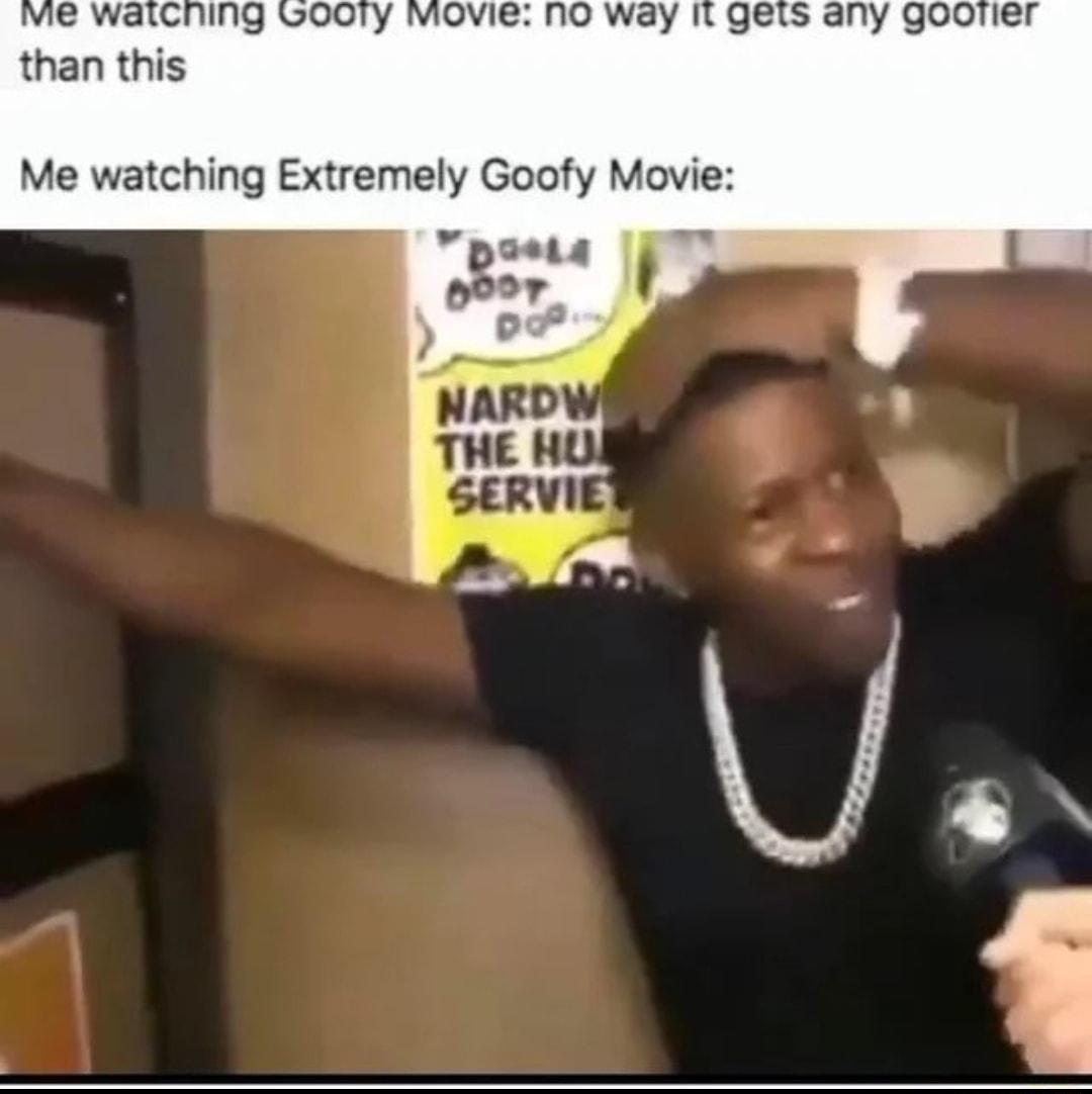 Ve waiChing LGOOoTy Movie NO way It gets any gooter than this Me watching Extremely Goofy Movie