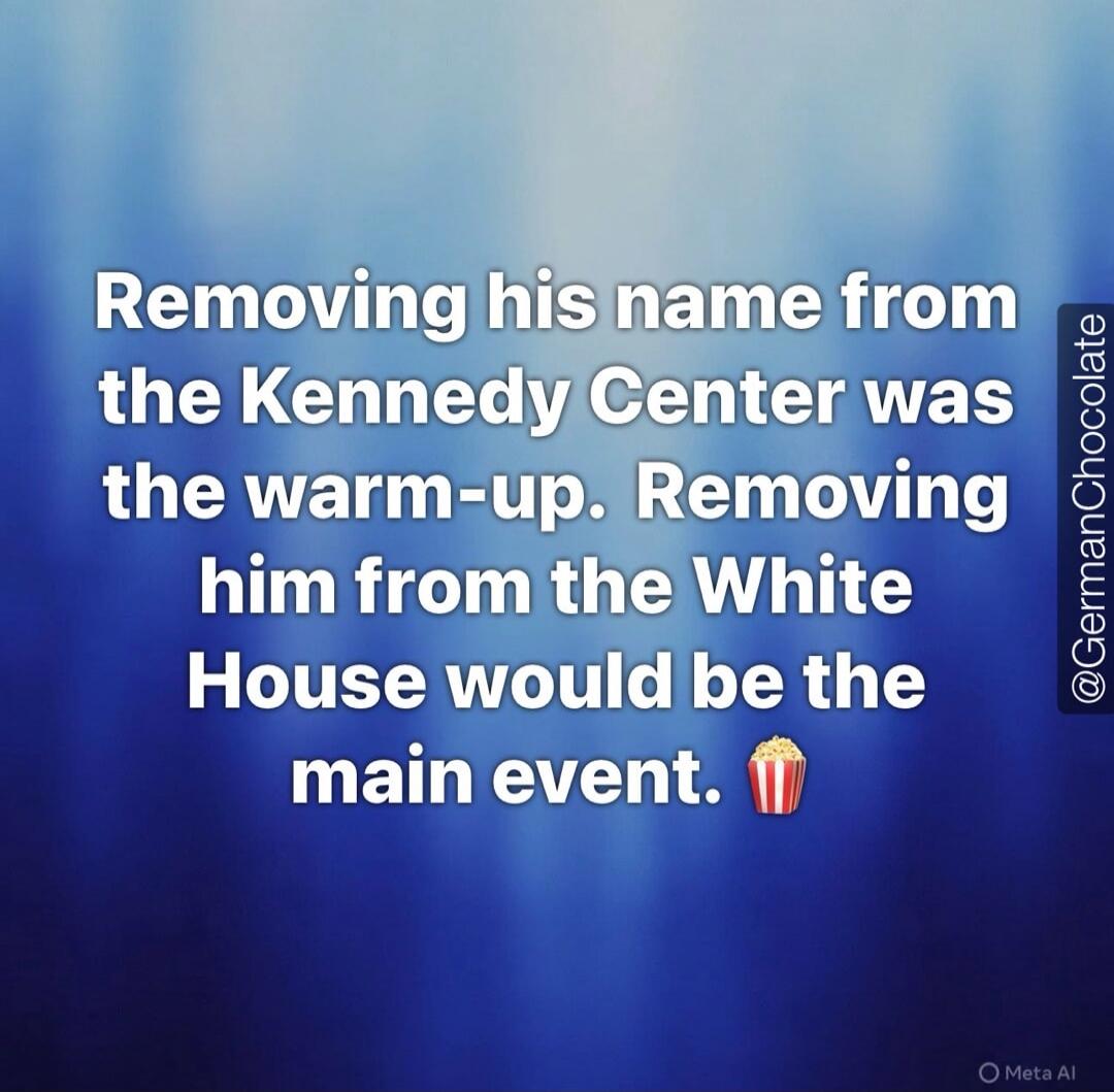 Removing his name from the Kennedy Center was the warm-up. Removing him from the White House would be the main event. @GermanChocolate