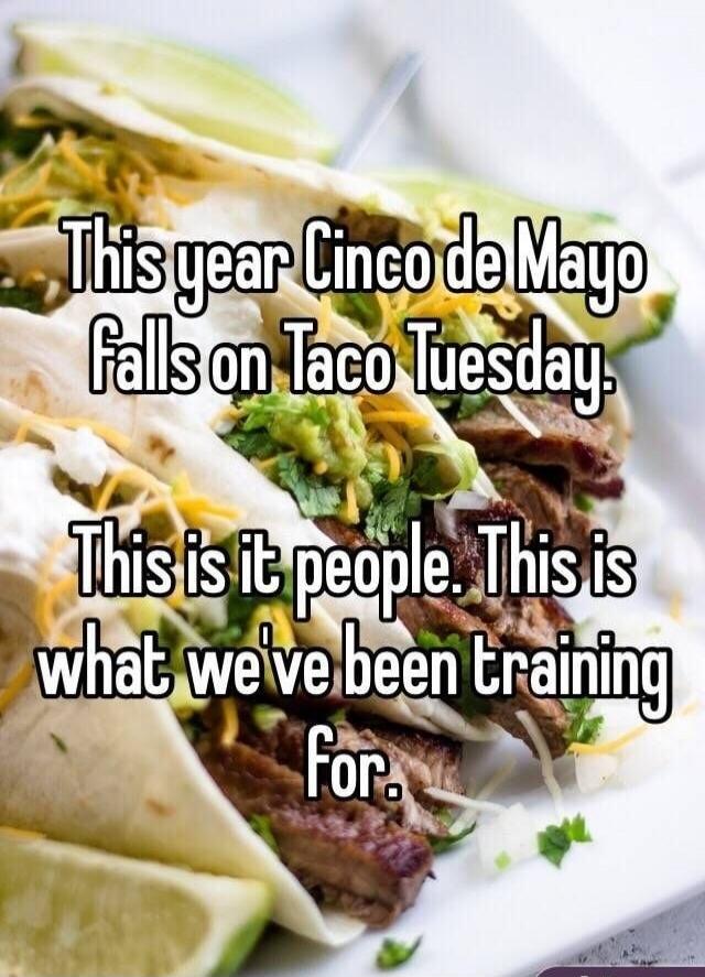 This year Cinco de Mayo falls on Taco Tuesday. This is it people. This is what we've been training for.