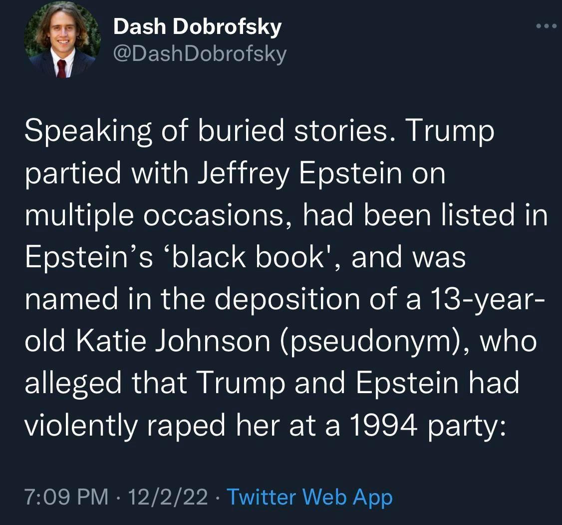 Dash Dobrofsky DashDobrofsky Speaking of buried stories Trump partied with Jeffrey Epstein on multiple occasions had been listed in SIS CITaMT o1 F Telq oToTe GRETTe RVVT ET It RTaR aleReToleNilola Mol R MICRVEE I old Katie Johnson pseudonym who ElECl R GETR IV XTal NS CllaNaFTe violently raped her at a 1994 party 709 PM 12222 Twitter Web App