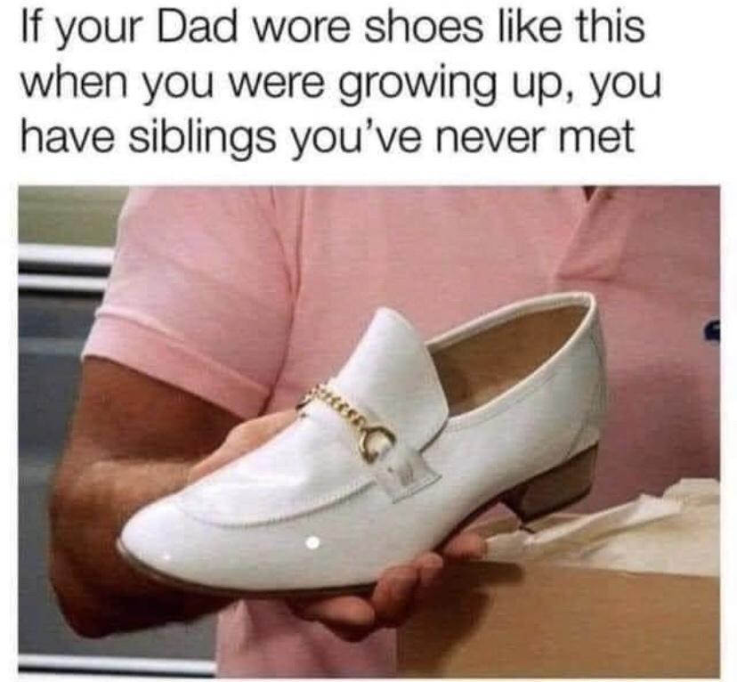 If your Dad wore shoes like this when you were growing up you have siblings youve never met