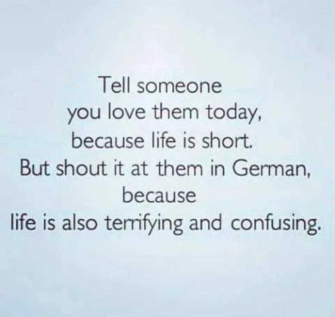 Tell someone you love them today because life is short But shout it at them in German because life is also terrifying and confusing