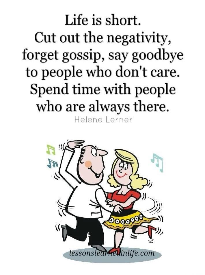 Life is short. Cut out the negativity, forget gossip, say goodbye to people who don't care. Spend time with people who are always there. Helene Lerner lessonslearnedinlife.com