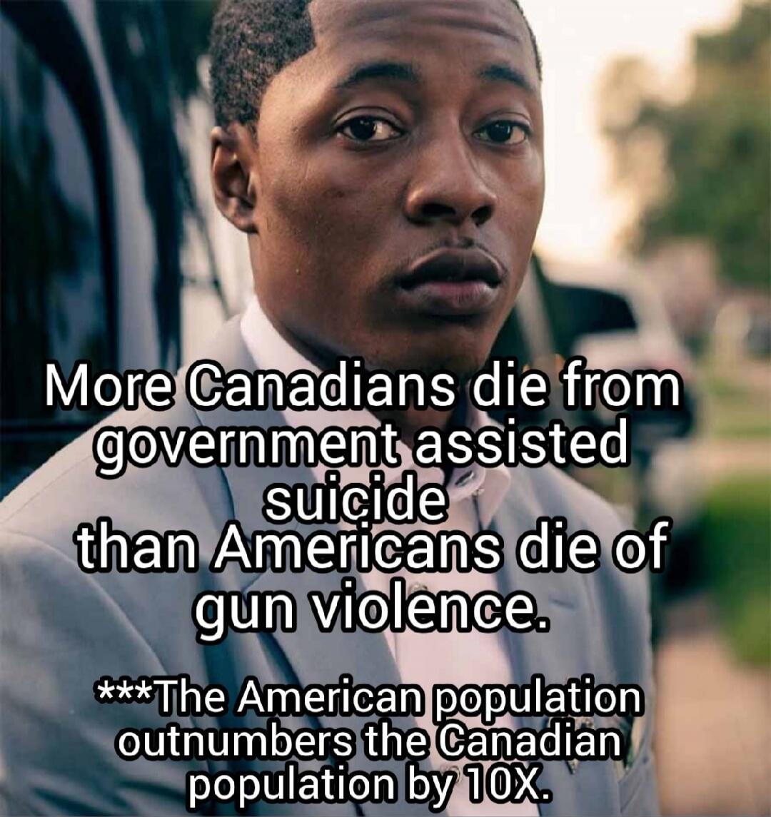 More Canadians die from government assisted suicide than Americans die of gun violence. ***The American population outnumbers the Canadian population by 10X.
