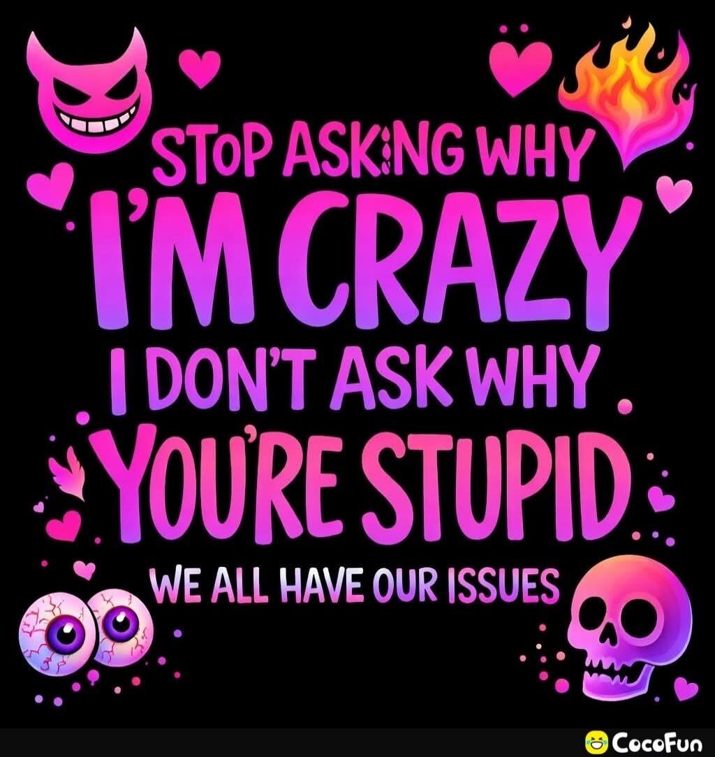 STOP ASKING WHY I'M CRAZY I DON'T ASK WHY YOU'RE STUPID WE ALL HAVE OUR ISSUES