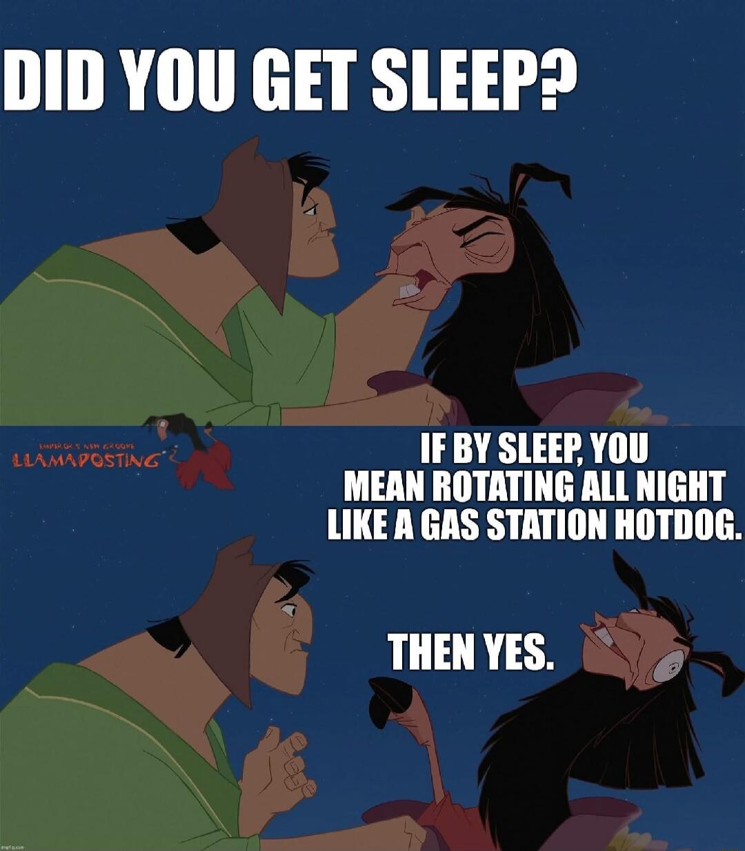 DID YOU GET SLEEP? IF BY SLEEP, YOU MEAN ROTATING ALL NIGHT LIKE A GAS STATION HOTDOG. THEN YES.