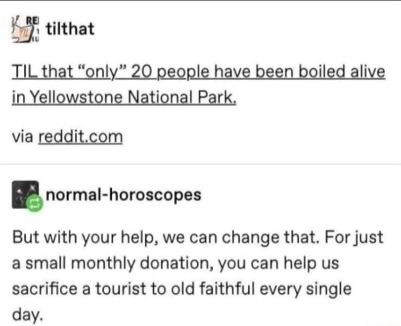 12 titthat TIL that only 20 i via redditcom normal horolcopes But with your help we can change that For just a small monthly donation you can help us sacrifice a tourist to old faithful every single day