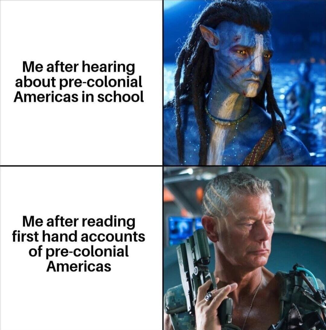 Me after hearing about pre colonial Americas in school Me after reading first hand accounts of pre colonial Americas