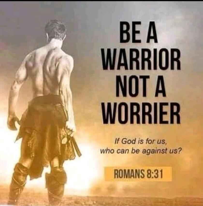 BE A WARRIOR NOT A WORRIER If God is for us, who can be against us? ROMANS 8:31