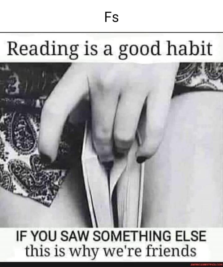 Fs
Reading is a good habit
IF YOU SAW SOMETHING ELSE
this is why we're friends