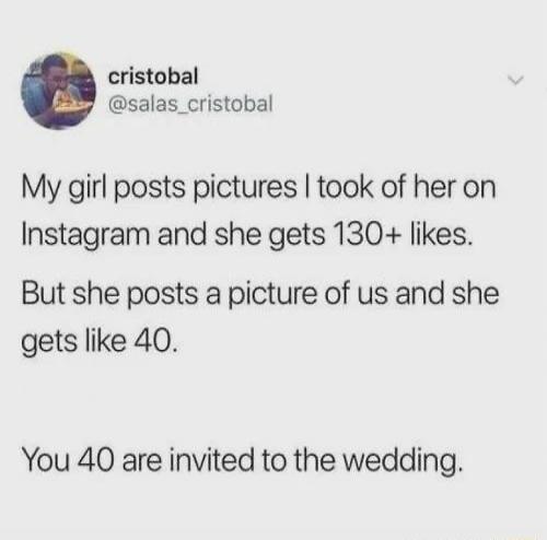 cristobal @salas_cristobal My girl posts pictures I took of her on Instagram and she gets 130+ likes. But she posts a picture of us and she gets like 40. You 40 are invited to the wedding.