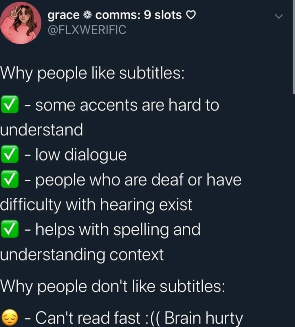 grace comms 9 slots O FLXWERIFIC WA oteTol NI CRV o 11K some accents are hard to UpleSIS e lgle W low dialogue people who are deaf or have difficulty with hearing exist helps with spelling and understanding context Why people dont like subtitles Cant read fast Brain hurty