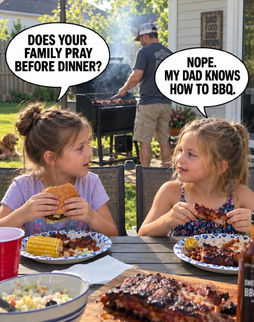DOES YOUR FAMILY PRAY BEFORE DINNER? NOPE. MY DAD KNOWS HOW TO BBQ. GOOD FOOD GOOD FRIENDS