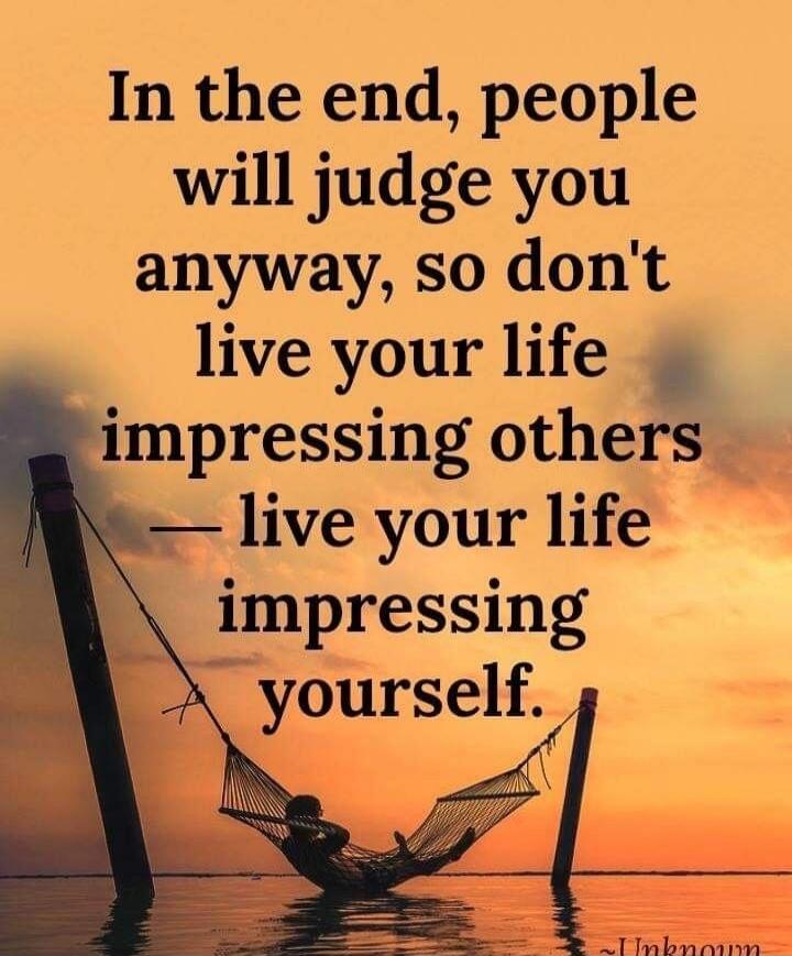 In the end, people will judge you anyway, so don't live your life impressing others — live your life impressing yourself.