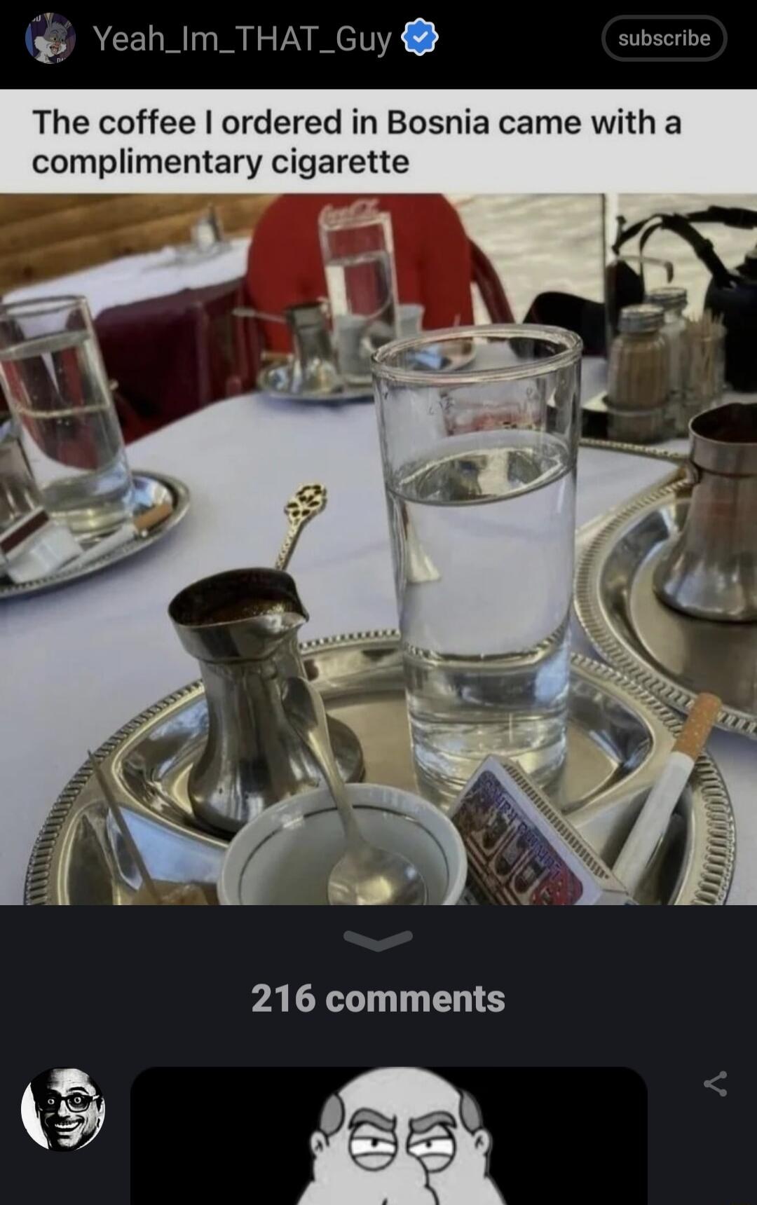Yeah_Im_THAT_Guy subscrbe The coffee ordered in Bosnia came with a complimentary cigarette PACE T EH e k S
