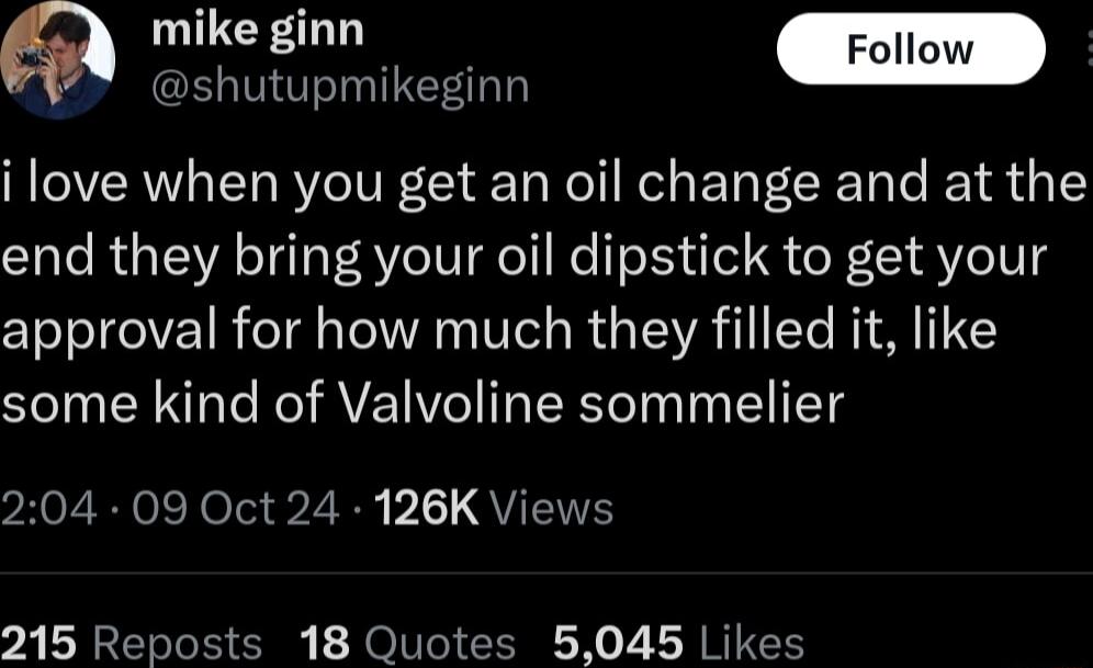 shutunm shutupmikeginn i love when you get an oil change and at the end they bring your oil dipstick to get your approval for how much they filled it like some kind of Valvoline sommelier 7oL Rola 20y b 1o QUEITH 215 Reposts 18 Quotes 5045 Likes