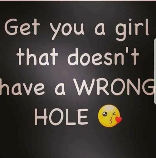 Get you a girl that doesn't have a WRONG HOLE