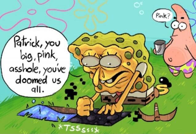 Patrick, you big, pink, asshole, you've doomed us all. Pink? *TSssss*