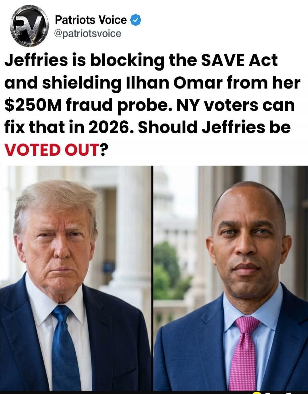 Patriots Voice @patriotsvoice Jeffries is blocking the SAVE Act and shielding Ilhan Omar from her $250M fraud probe. NY voters can fix that in 2026. Should Jeffries be VOTED OUT?