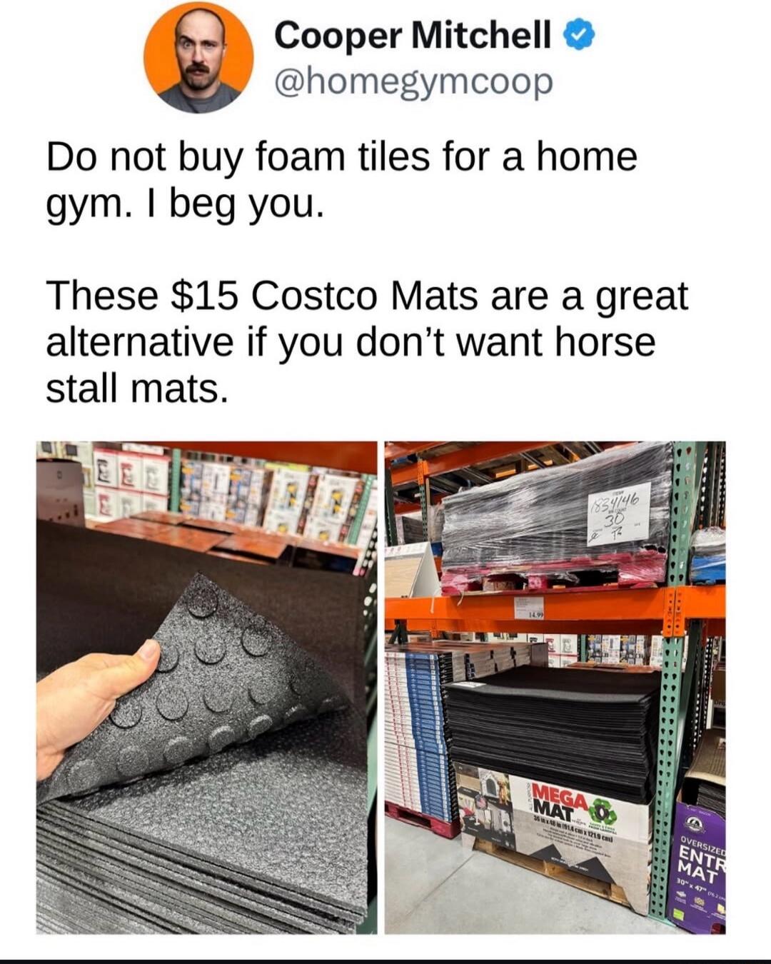Cooper Mitchell @homegymcoop Do not buy foam tiles for a home gym. I beg you. These $15 Costco Mats are a great alternative if you don’t want horse stall mats. These $15 Costco Mats are a great alternative if you don’t want horse stall mats.