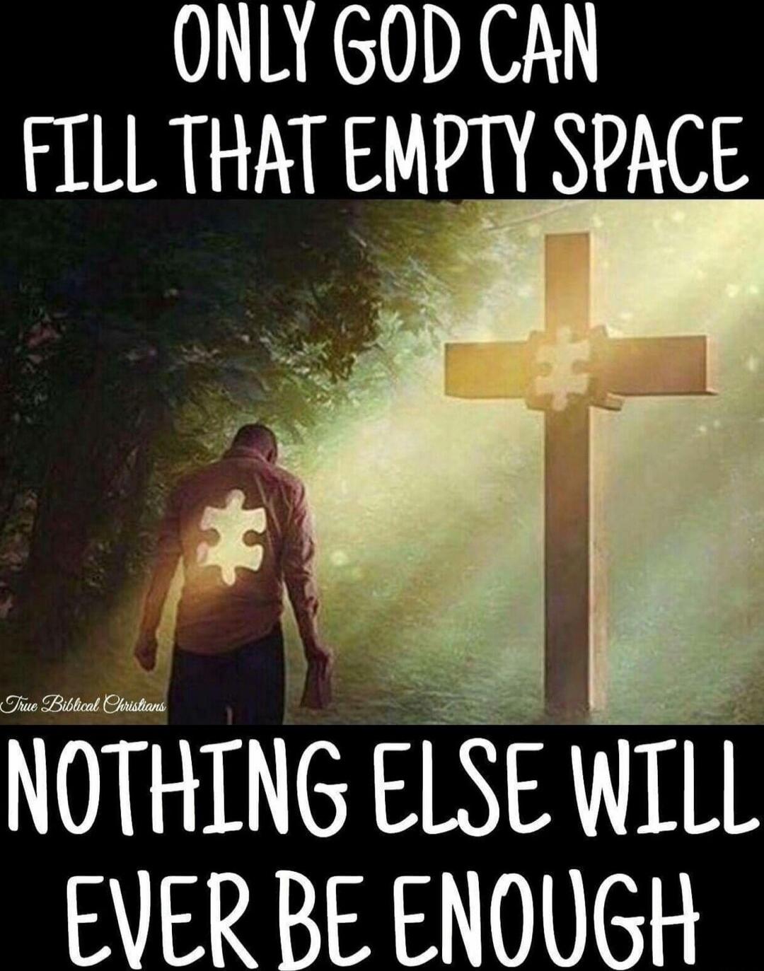 ONLY GOD CAN FILL THAT EMPTY SPACE NOTHING ELSE WILL EVER BE ENOUGH