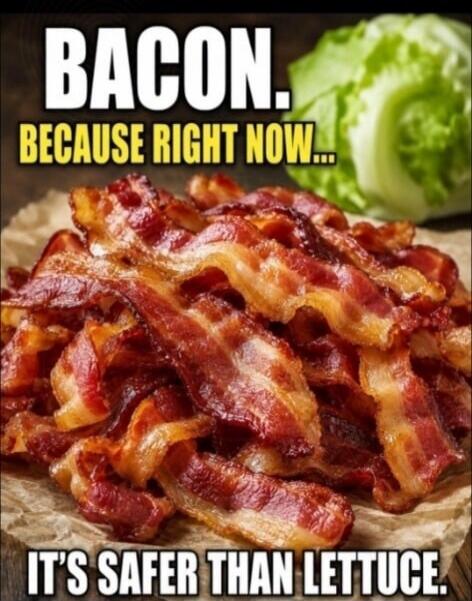BACON. BECAUSE RIGHT NOW... IT'S SAFER THAN LETTUCE.