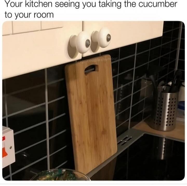 Your kitchen seeing you taking the cucumber to your room