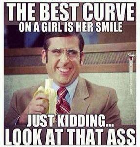 THE BEST CURVE ON A GIRL IS HER SMILE JUST KIDDING... LOOK AT THAT ASS