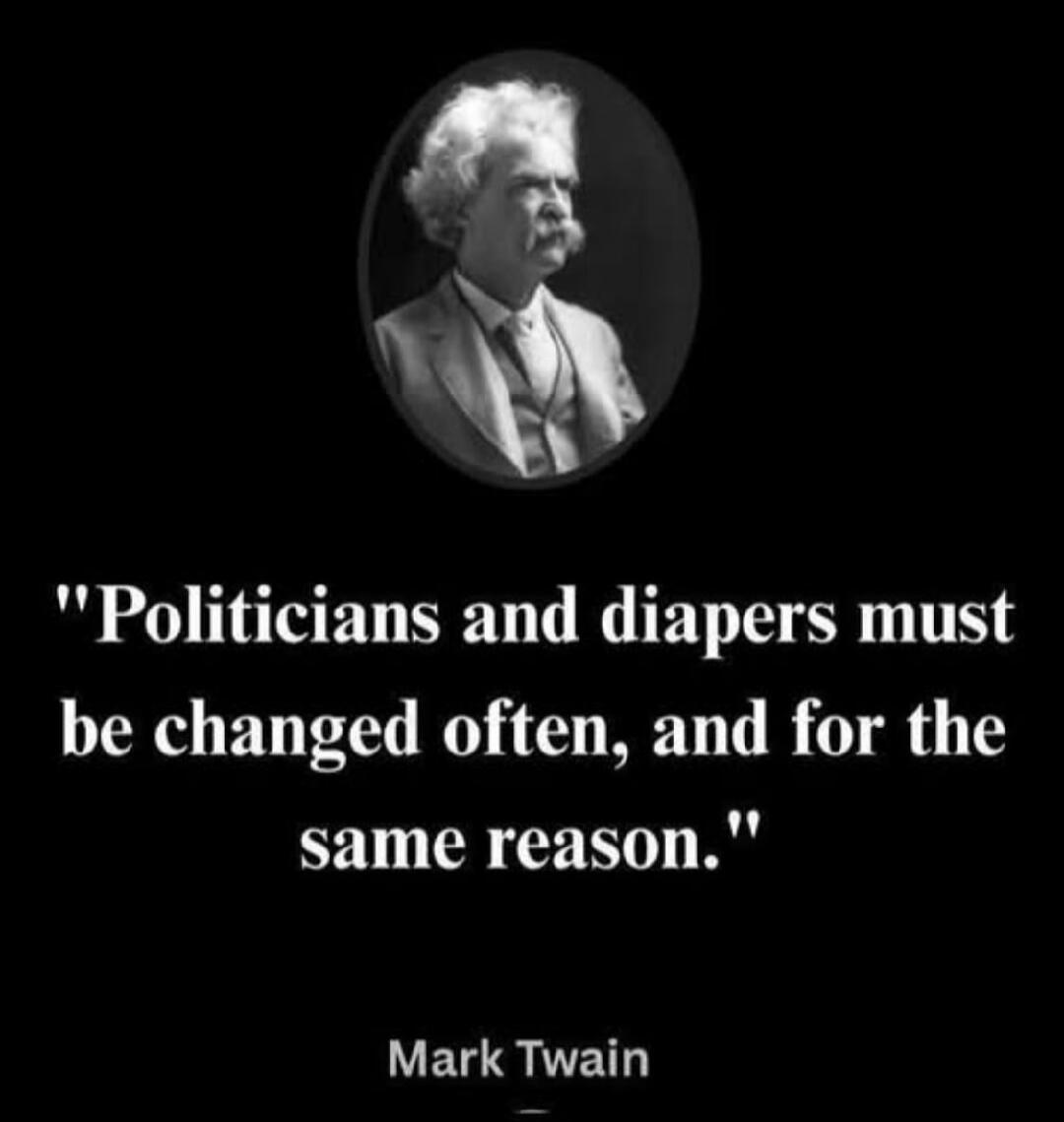 Politicians and diapers must be changed often, and for the same reason. Mark Twain