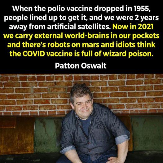 When the polio vaccine dropped in 1955 people lined up to get it and we were 2 years away from artificial satellites Now in 2021 we carry external world brains in our pockets and theres robots on mars and idiots think the COVID vaccine is full of wizard poison Patton Oswalt