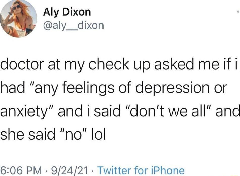 Aly Dixon aly__dixon doctor at my check up asked me if i had any feelings of depression or anxiety and i said dont we all and she said no lol 606 PM 92421 Twitter for iPhone