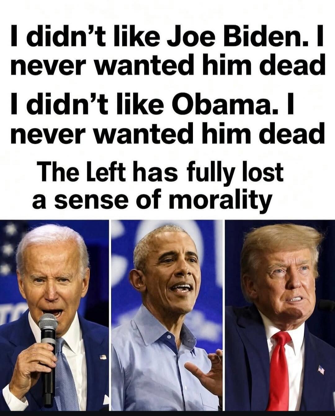 I didn't like Joe Biden. I never wanted him dead. I didn't like Obama. I never wanted him dead. The Left has fully lost a sense of morality.