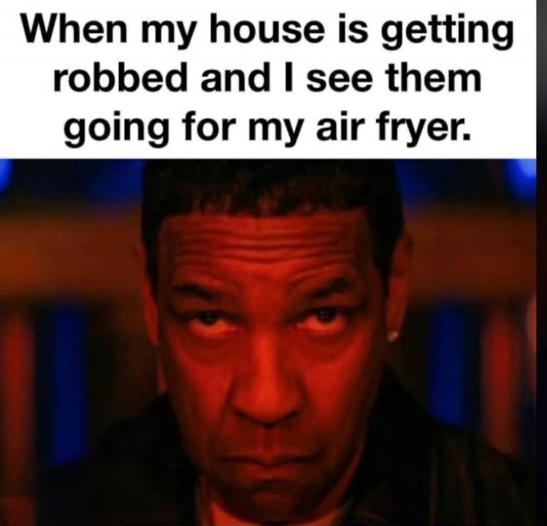When my house is getting robbed and I see them going for my air fryer.