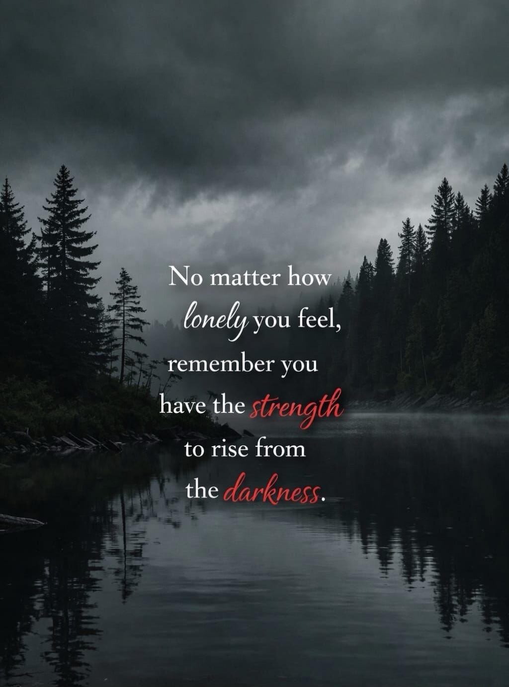 No matter how lonely you feel, remember you have the strength to rise from the darkness.