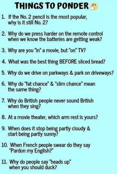 THINGS TO PONDER 1. If the No. 2 pencil is the most popular, why is it still No. 2? 2. Why do we press harder on the remote control when we know the batteries are getting weak? 3. Why are you 