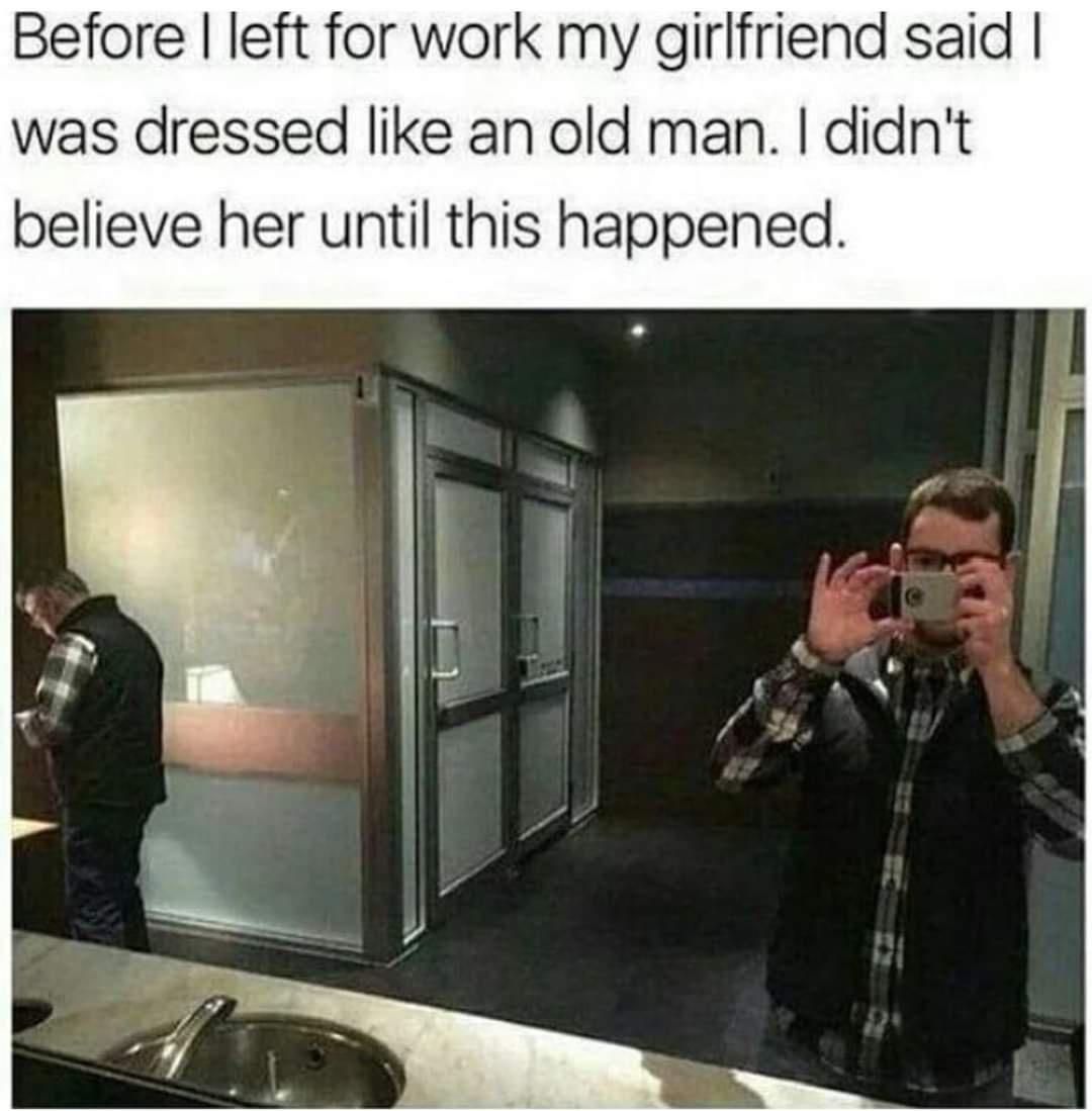 Before left for work my girlfriend said was dressed like an old man didnt believe her until this happened