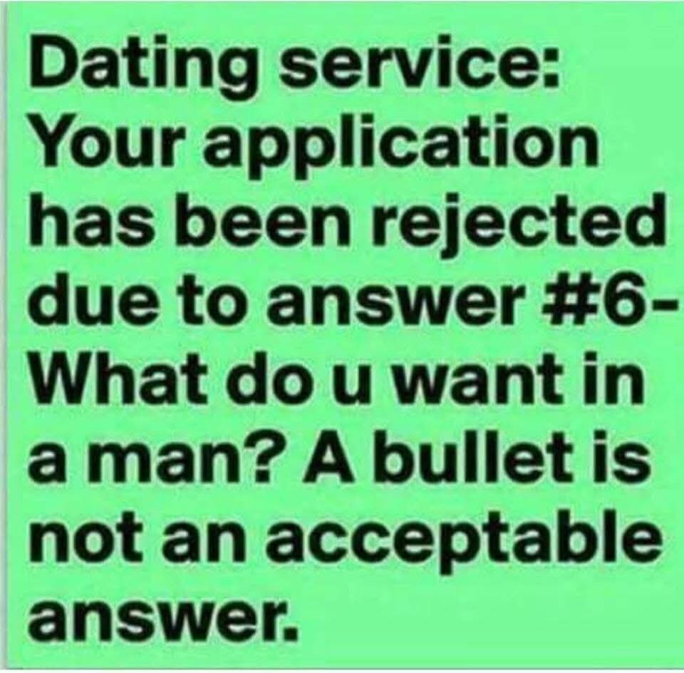 Dating service: Your application has been rejected due to answer #6- What do u want in a man? A bullet is not an acceptable answer.