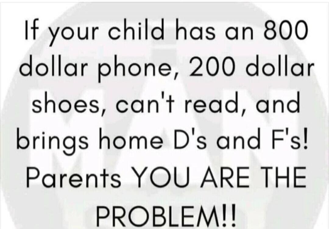 If your child has an 800 dollar phone, 200 dollar shoes, can't read, and brings home D's and F's! Parents YOU ARE THE PROBLEM!!