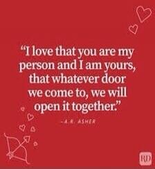 I love that you are my person and I am yours, that whatever door we come to, we will open it together. - A.R. Asher