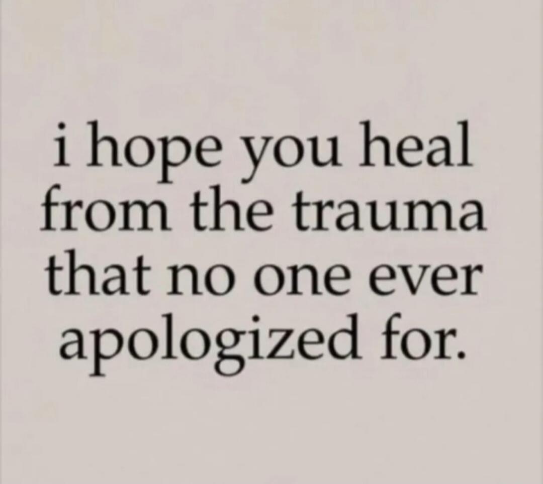 i hope you heal from the trauma that no one ever apologized for.