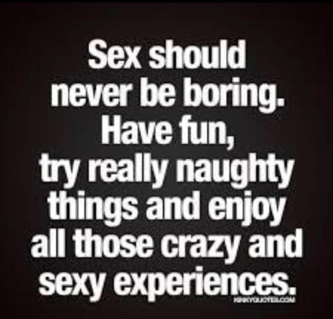 Sex should never be boring. Have fun, try really naughty things and enjoy all those crazy and sexy experiences.