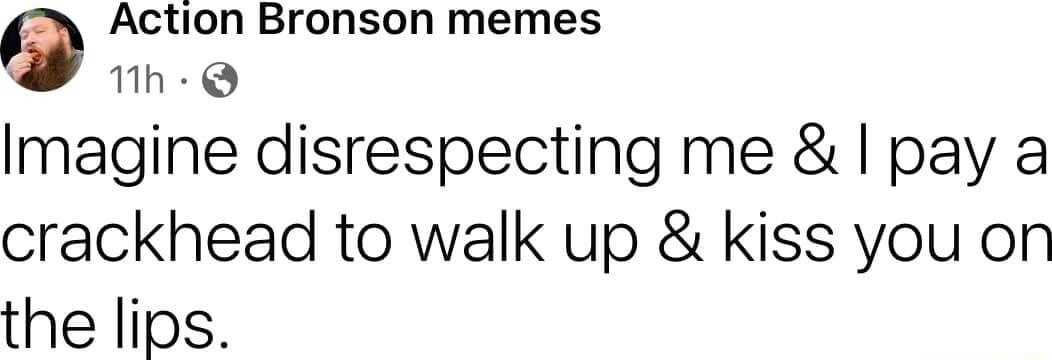 Action Bronson memes 1Mh Q Imagine disrespecting me pay a crackhead to walk up kiss you on the lips