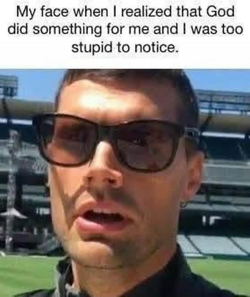 My face when I realized that God did something for me and I was too stupid to notice.