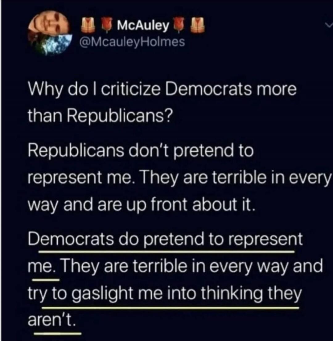 Why do I criticize Democrats more than Republicans? Republicans don’t pretend to represent me. They are terrible in every way and are up front about it. Democrats do pretend to represent me. They are terrible in every way and try to gaslight me into thinking they aren’t.